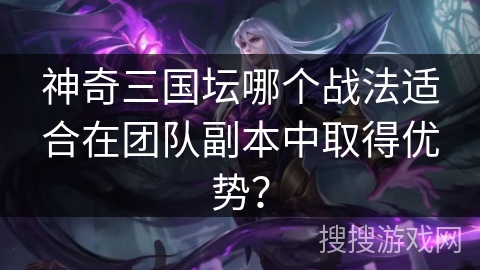神奇三国坛哪个战法适合在团队副本中取得优势？