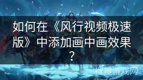 如何在《风行视频极速版》中添加画中画效果？