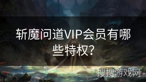 斩魔问道VIP会员有哪些特权？