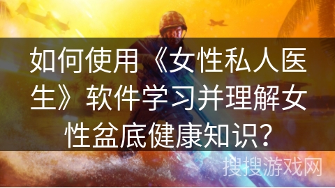 如何使用《女性私人医生》软件学习并理解女性盆底健康知识？