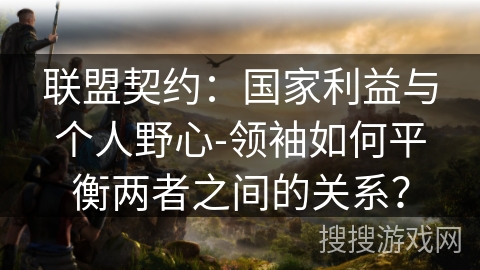 联盟契约:国家利益与个人野心-领袖如何平衡两者之间的关系? 联盟契约:国家利益与个人野心-领袖如何平衡两者之间的关系?