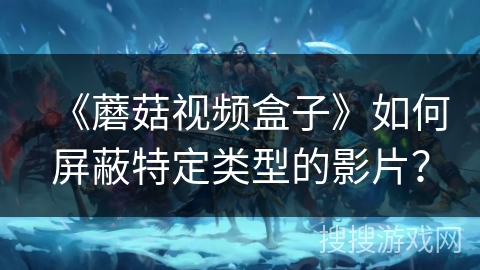 《蘑菇视频盒子》如何屏蔽特定类型的影片？