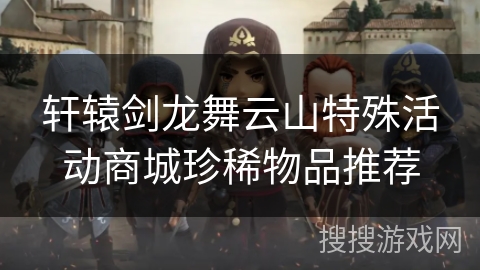 轩辕剑龙舞云山特殊活动商城珍稀物品推荐 轩辕剑龙舞云山特殊活动商城珍稀物品推荐