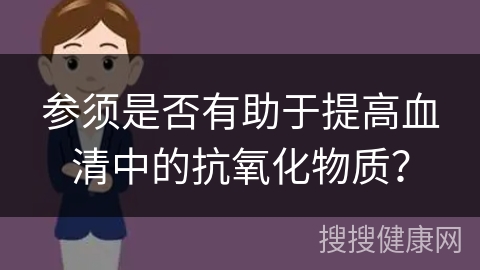 参须是否有助于提高血清中的抗氧化物质？