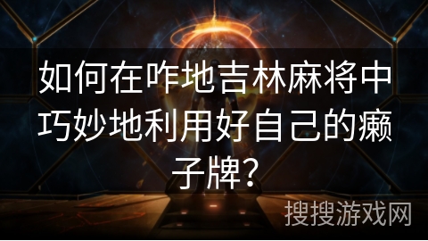 如何在咋地吉林麻将中巧妙地利用好自己的癞子牌？