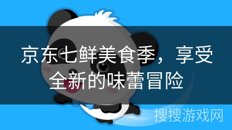 京东七鲜美食季，享受全新的味蕾冒险