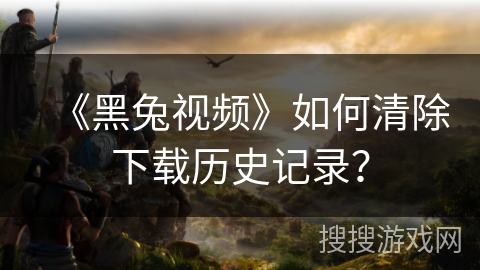 《黑兔视频》如何清除下载历史记录？