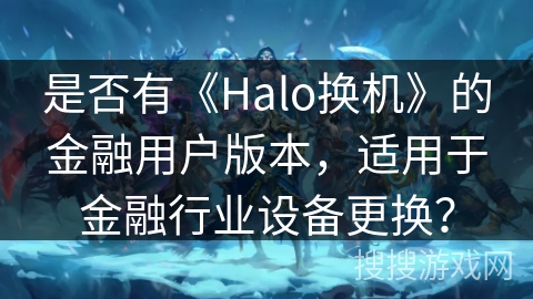 是否有《Halo换机》的金融用户版本，适用于金融行业设备更换？