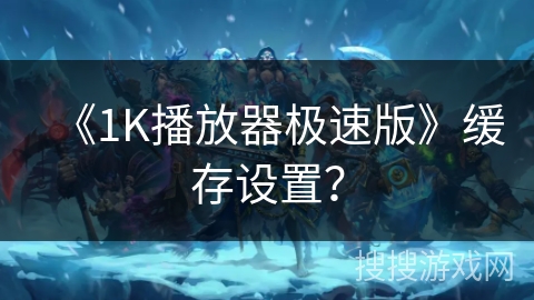 《1K播放器极速版》缓存设置？