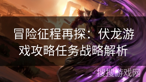 冒险征程再探:伏龙游戏攻略任务战略解析 冒险征程再探:伏龙游戏攻略任务战略解析