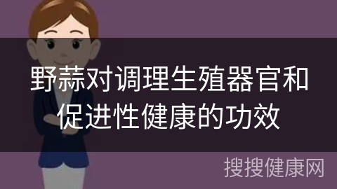 野蒜对调理生殖器官和促进性健康的功效