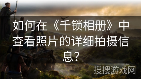 如何在《千锁相册》中查看照片的详细拍摄信息？