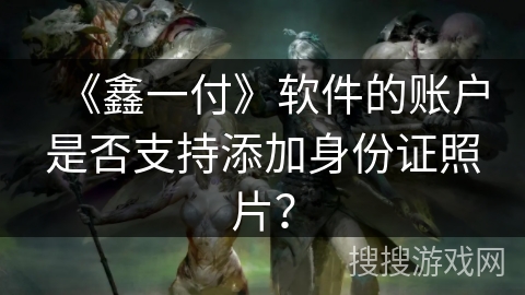 《鑫一付》软件的账户是否支持添加身份证照片？