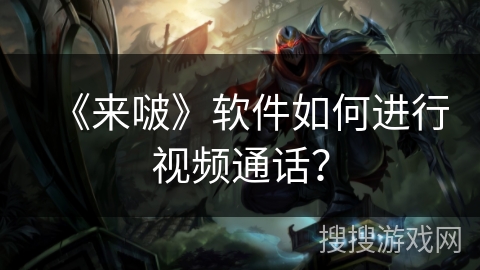 《来啵》软件如何进行视频通话? 《来啵》软件如何进行视频通话?