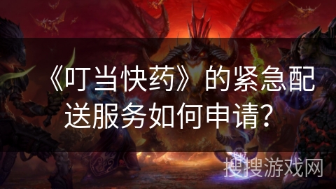 《叮当快药》的紧急配送服务如何申请？