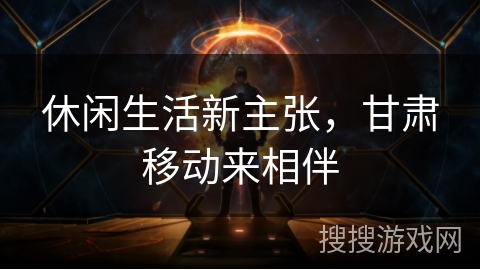 休闲生活新主张，甘肃移动来相伴