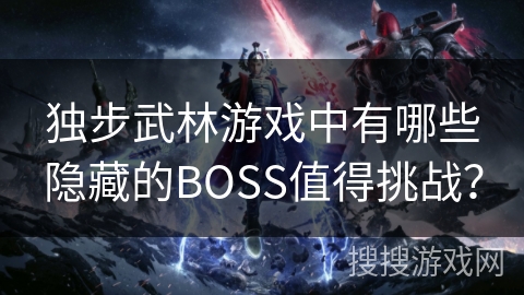 独步武林游戏中有哪些隐藏的BOSS值得挑战? 独步武林游戏中有哪些隐藏的BOSS值得挑战?