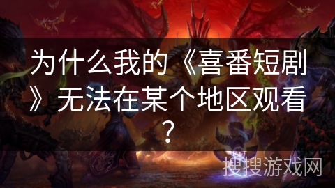 为什么我的《喜番短剧》无法在某个地区观看？