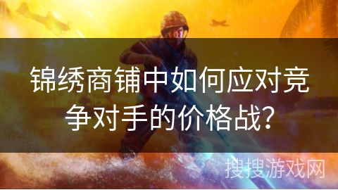 锦绣商铺中如何应对竞争对手的价格战? 锦绣商铺中如何应对竞争对手的价格战?