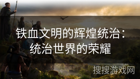 铁血文明的辉煌统治：统治世界的荣耀
