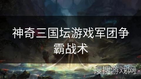 神奇三国坛游戏军团争霸战术