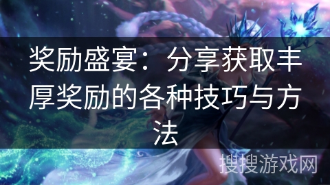 奖励盛宴:分享获取丰厚奖励的各种技巧与方法 奖励盛宴:分享获取丰厚奖励的各种技巧与方法