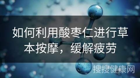 如何利用酸枣仁进行草本按摩，缓解疲劳