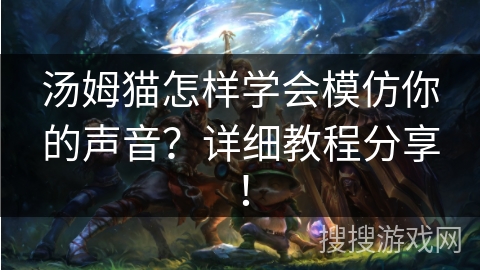 汤姆猫怎样学会模仿你的声音？详细教程分享！
