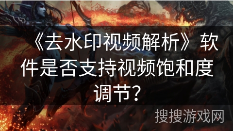《去水印视频解析》软件是否支持视频饱和度调节？