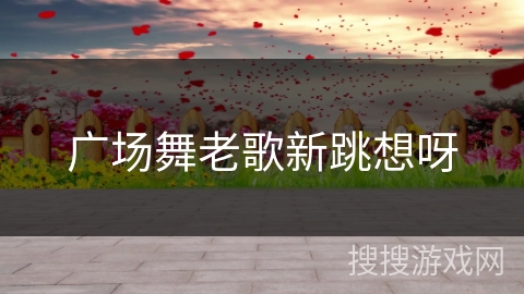广场舞老歌新跳想呀