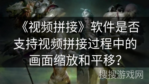 《视频拼接》软件是否支持视频拼接过程中的画面缩放和平移? 《视频拼接》软件是否支持视频拼接过程中的画面缩放和平移?