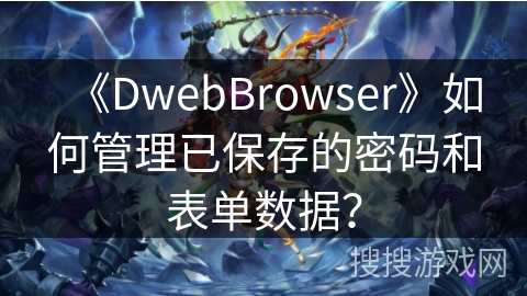 《DwebBrowser》如何管理已保存的密码和表单数据？