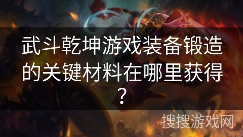 武斗乾坤游戏装备锻造的关键材料在哪里获得？