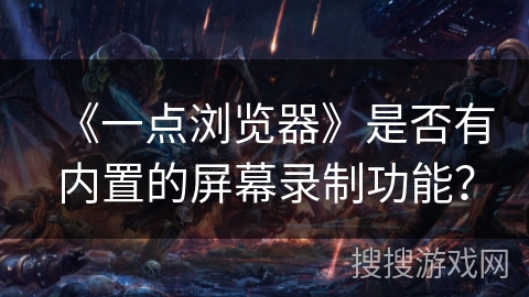 《一点浏览器》是否有内置的屏幕录制功能？