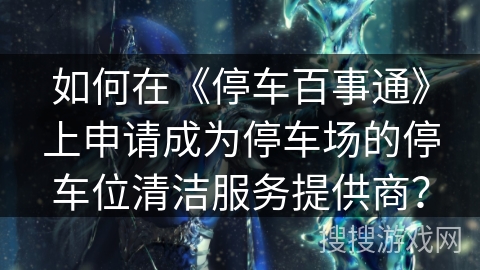 如何在《停车百事通》上申请成为停车场的停车位清洁服务提供商？