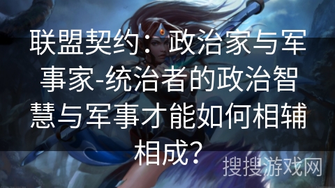 联盟契约：政治家与军事家-统治者的政治智慧与军事才能如何相辅相成？