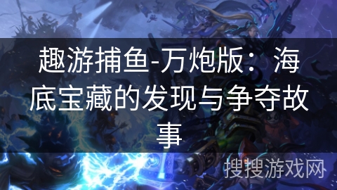 趣游捕鱼-万炮版:海底宝藏的发现与争夺故事 趣游捕鱼-万炮版:海底宝藏的发现与争夺故事