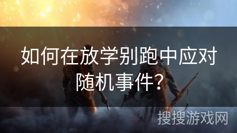 如何在放学别跑中应对随机事件？