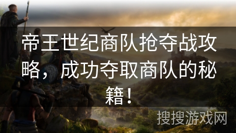 帝王世纪商队抢夺战攻略，成功夺取商队的秘籍！