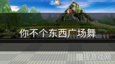 你不个东西广场舞 你不个东西广场舞