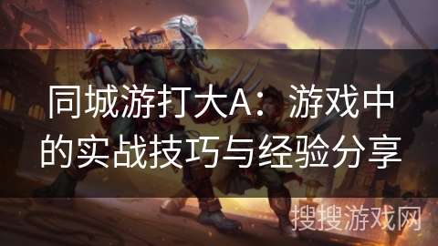 同城游打大A：游戏中的实战技巧与经验分享