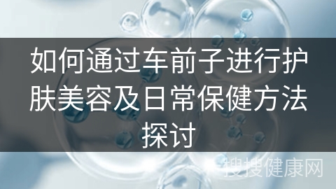 如何通过车前子进行护肤美容及日常保健方法探讨