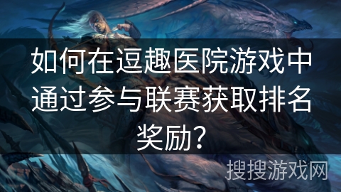 如何在逗趣医院游戏中通过参与联赛获取排名奖励？
