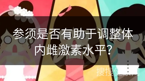 参须是否有助于调整体内雌激素水平？