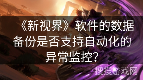 《新视界》软件的数据备份是否支持自动化的异常监控？
