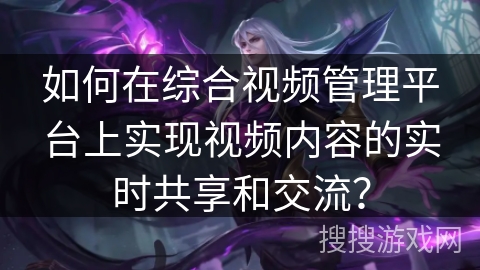 如何在综合视频管理平台上实现视频内容的实时共享和交流？