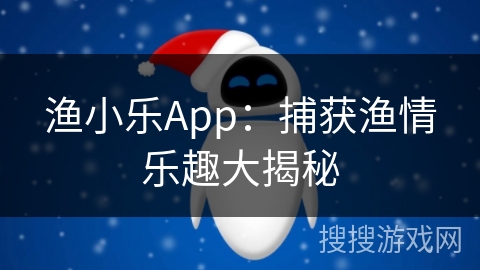 渔小乐App：捕获渔情乐趣大揭秘