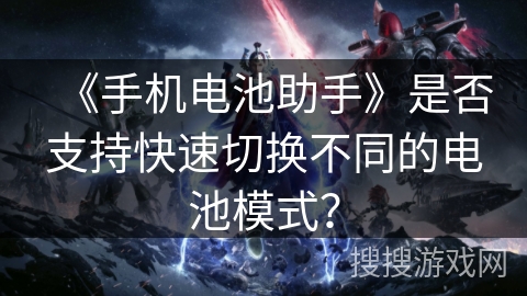 《手机电池助手》是否支持快速切换不同的电池模式? 《手机电池助手》是否支持快速切换不同的电池模式?