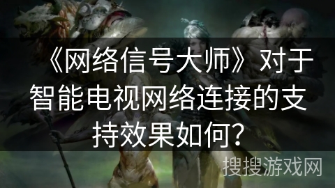 《网络信号大师》对于智能电视网络连接的支持效果如何？