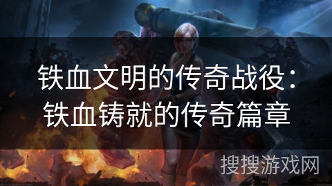 铁血文明的传奇战役：铁血铸就的传奇篇章